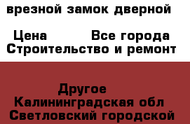 врезной замок дверной › Цена ­ 500 - Все города Строительство и ремонт » Другое   . Калининградская обл.,Светловский городской округ 